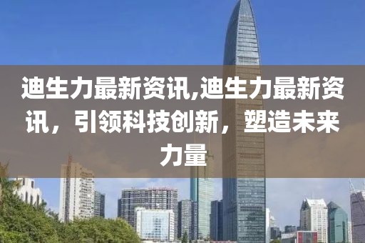 迪生力最新资讯,迪生力最新资讯,引领科技创新,塑造未来力量