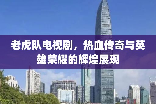 老虎队电视剧,热血传奇与英雄荣耀的辉煌展现