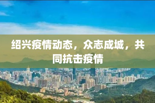 绍兴疫情动态,众志成城,共同抗击疫情