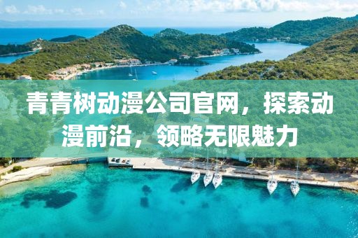 青青树动漫公司官网,探索动漫前沿,领略无限魅力