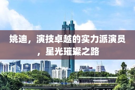 姚迪,演技卓越的实力派演员,星光璀璨之路