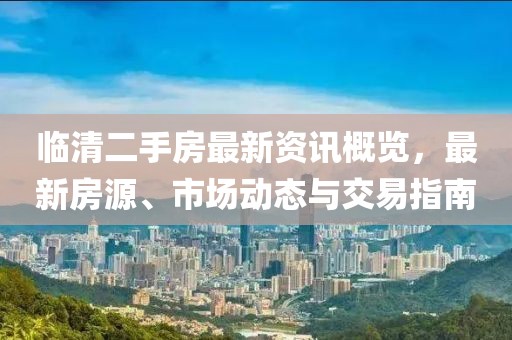 临清二手房最新资讯概览,最新房源、市场动态与交易指南