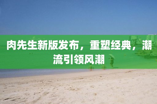 肉先生新版发布,重塑经典,潮流引领风潮