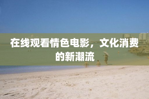 在线观看情色电影,文化消费的新潮流