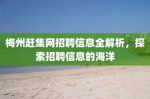 梅州赶集网招聘信息全解析,探索招聘信息的海洋