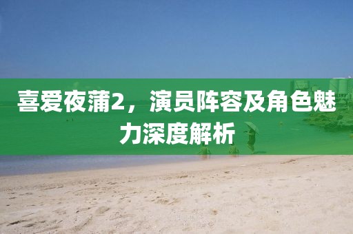 喜爱夜蒲2,演员阵容及角色魅力深度解析