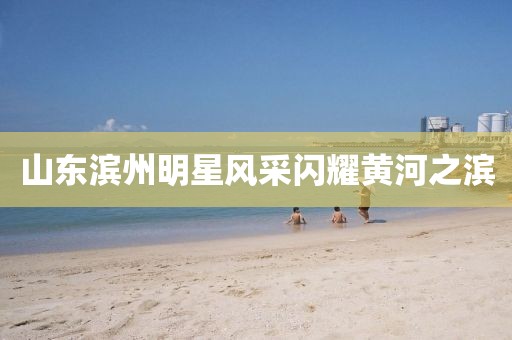 山东滨州明星风采闪耀黄河之滨