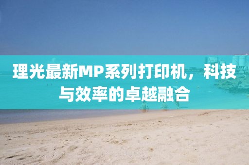 理光最新MP系列打印机,科技与效率的卓越融合