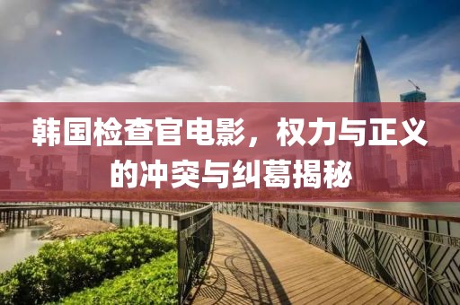 韩国检查官电影,权力与正义的冲突与纠葛揭秘