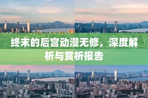 终末的后宫动漫无修,深度解析与赏析报告