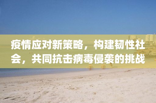 疫情应对新策略,构建韧性社会,共同抗击病毒侵袭的挑战