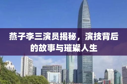 燕子李三演员揭秘,演技背后的故事与璀璨人生