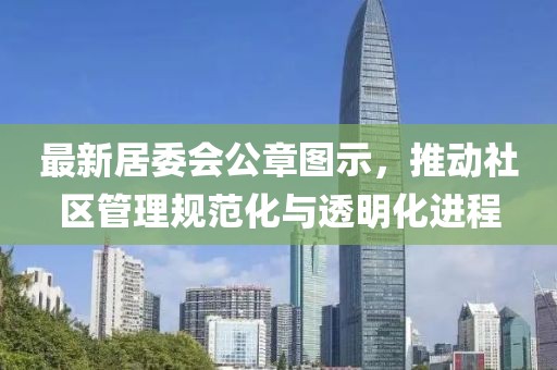 最新居委会公章图示,推动社区管理规范化与透明化进程