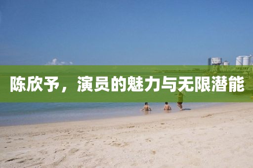 陈欣予,演员的魅力与无限潜能