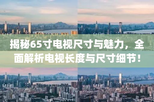 揭秘65寸电视尺寸与魅力,全面解析电视长度与尺寸细节!