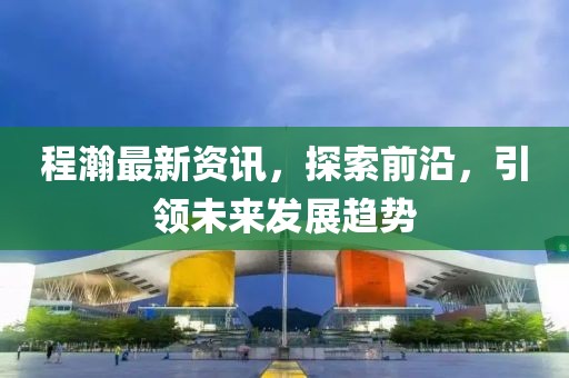 程瀚最新资讯,探索前沿,引领未来发展趋势