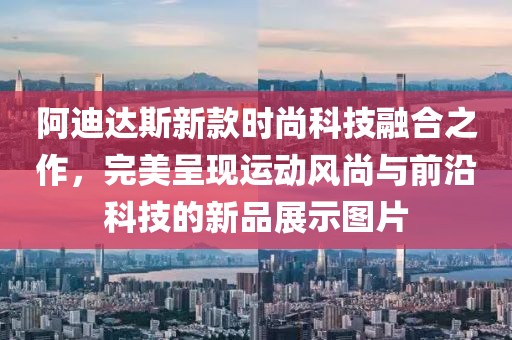 阿迪达斯新款时尚科技融合之作,完美呈现运动风尚与前沿科技的新品展示图片