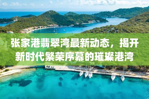 张家港翡翠湾最新动态,揭开新时代繁荣序幕的璀璨港湾