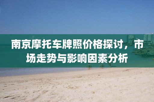 南京摩托车牌照价格探讨,市场走势与影响因素分析