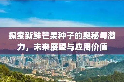 探索新鲜芒果种子的奥秘与潜力,未来展望与应用价值