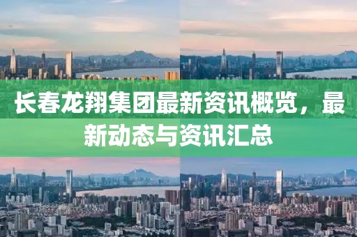 长春龙翔集团最新资讯概览,最新动态与资讯汇总