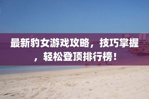 最新豹女游戏攻略,技巧掌握,轻松登顶排行榜!