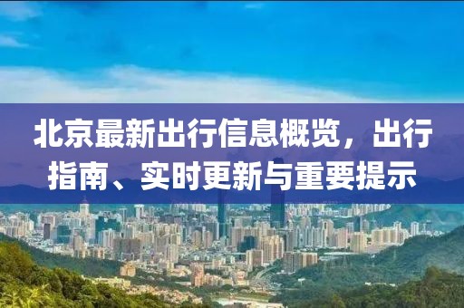 北京最新出行信息概览,出行指南、实时更新与重要提示