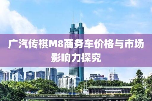 广汽传祺M8商务车价格与市场影响力探究