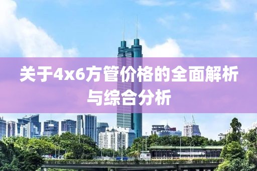关于4x6方管价格的全面解析与综合分析