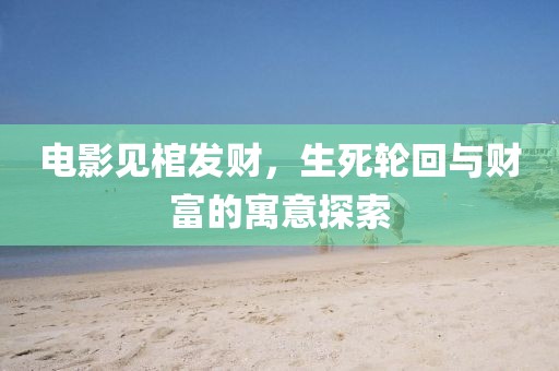电影见棺发财,生死轮回与财富的寓意探索