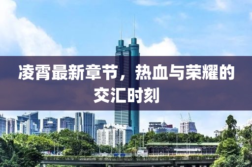 凌霄最新章节,热血与荣耀的交汇时刻