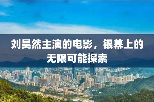 刘昊然主演的电影,银幕上的无限可能探索