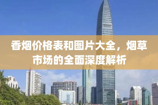 香烟价格表和图片大全,烟草市场的全面深度解析