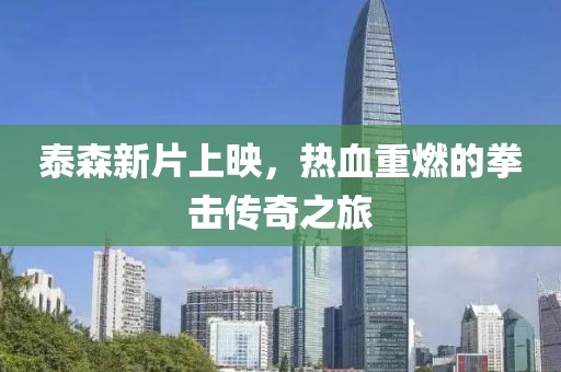 泰森新片上映,热血重燃的拳击传奇之旅