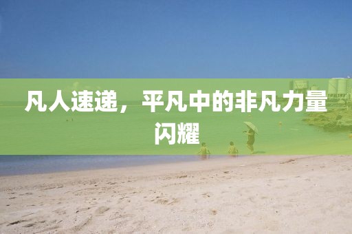 凡人速递,平凡中的非凡力量闪耀