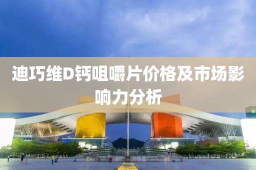 迪巧维D钙咀嚼片价格及市场影响力分析