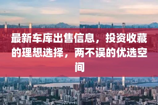 最新车库出售信息,投资收藏的理想选择,两不误的优选空间