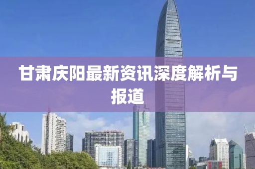 甘肃庆阳最新资讯深度解析与报道