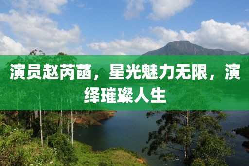 演员赵芮菡,星光魅力无限,演绎璀璨人生