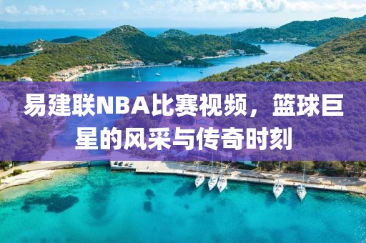 易建联NBA比赛视频,篮球巨星的风采与传奇时刻