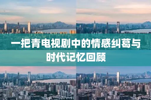 一把青电视剧中的情感纠葛与时代记忆回顾