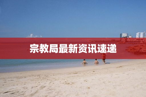 宗教局最新资讯速递