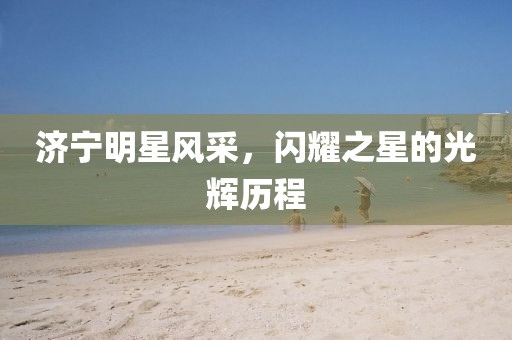 济宁明星风采,闪耀之星的光辉历程