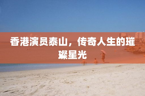 香港演员泰山,传奇人生的璀璨星光