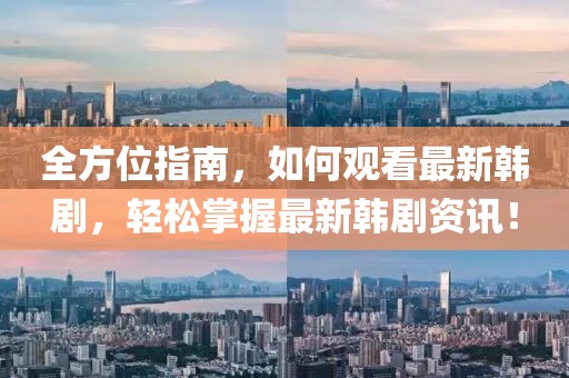 全方位指南,如何观看最新韩剧,轻松掌握最新韩剧资讯!