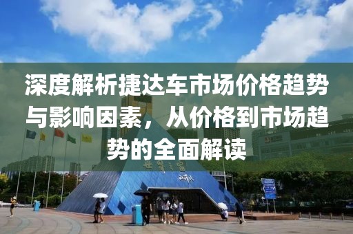 深度解析捷达车市场价格趋势与影响因素，从价格到市场趋势的全面解读