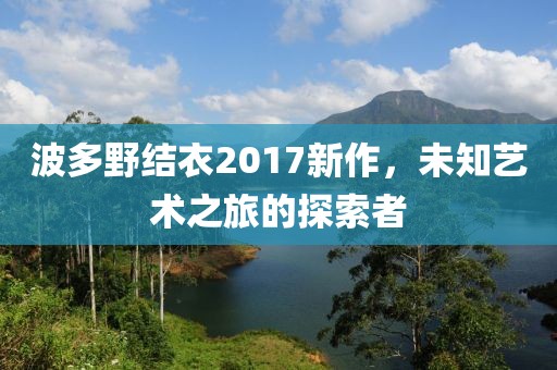 波多野结衣2017新作,未知艺术之旅的探索者