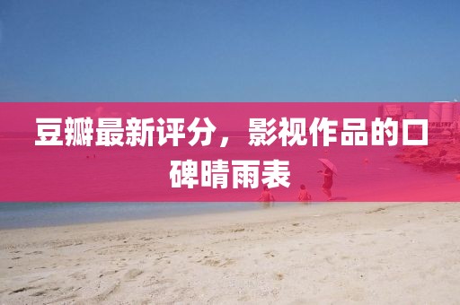 豆瓣最新评分,影视作品的口碑晴雨表