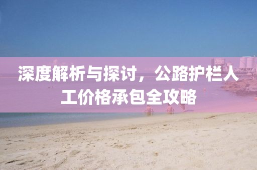 深度解析与探讨,公路护栏人工价格承包全攻略