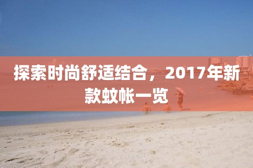 探索时尚舒适结合,2017年新款蚊帐一览